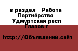  в раздел : Работа » Партнёрство . Удмуртская респ.,Глазов г.